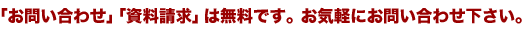 「お問い合わせ」、「資料請求」は無料です。お気軽にお問い合わせ下さい。
